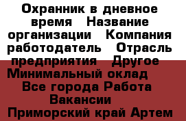 Охранник в дневное время › Название организации ­ Компания-работодатель › Отрасль предприятия ­ Другое › Минимальный оклад ­ 1 - Все города Работа » Вакансии   . Приморский край,Артем г.